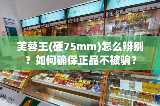 芙蓉王(硬75mm)怎么辨别？如何确保正品不被骗？
